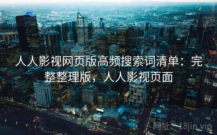 人人影视网页版高频搜索词清单:完整整理版,人人影视页面 人人影视网页版高频搜索词清单:完整整理版,人人影视页面