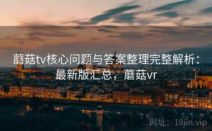 蘑菇tv核心问题与答案整理完整解析：最新版汇总，蘑菇vr