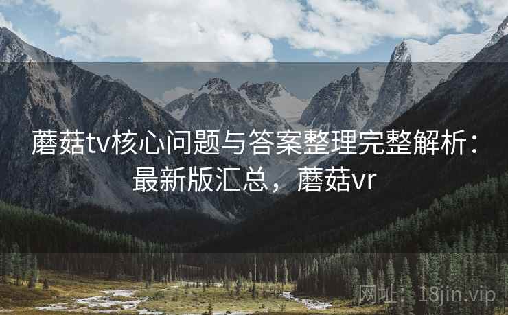 蘑菇tv核心问题与答案整理完整解析：最新版汇总，蘑菇vr