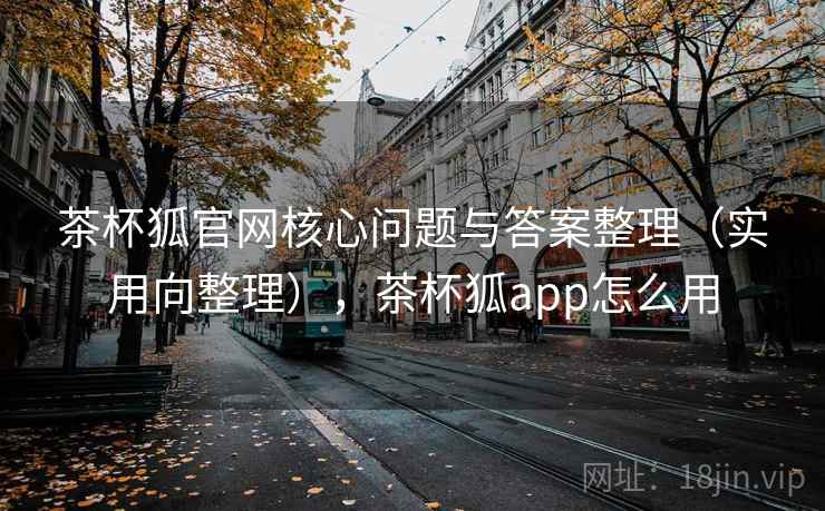 茶杯狐官网核心问题与答案整理（实用向整理），茶杯狐app怎么用