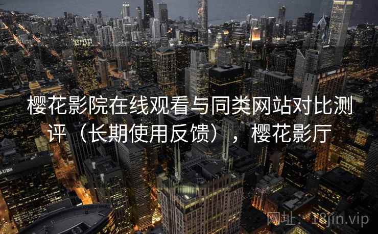 樱花影院在线观看与同类网站对比测评（长期使用反馈），樱花影厅