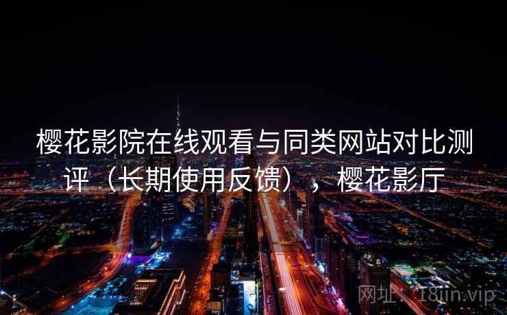 樱花影院在线观看与同类网站对比测评（长期使用反馈），樱花影厅