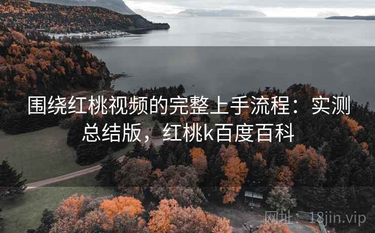 围绕红桃视频的完整上手流程：实测总结版，红桃k百度百科