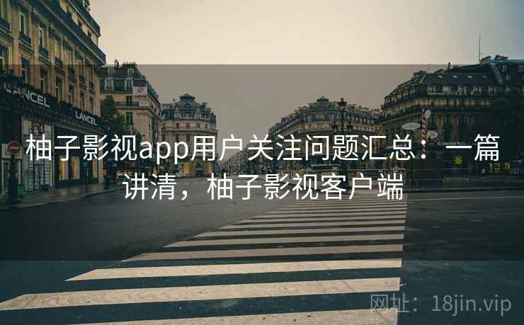 柚子影视app用户关注问题汇总：一篇讲清，柚子影视客户端