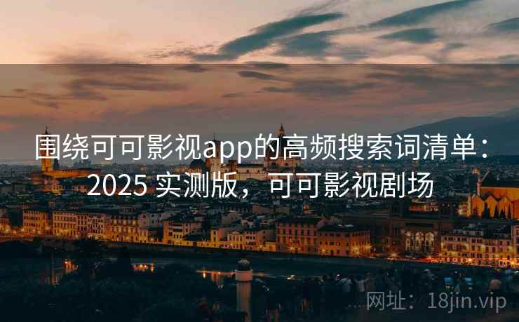 围绕可可影视app的高频搜索词清单：2025 实测版，可可影视剧场