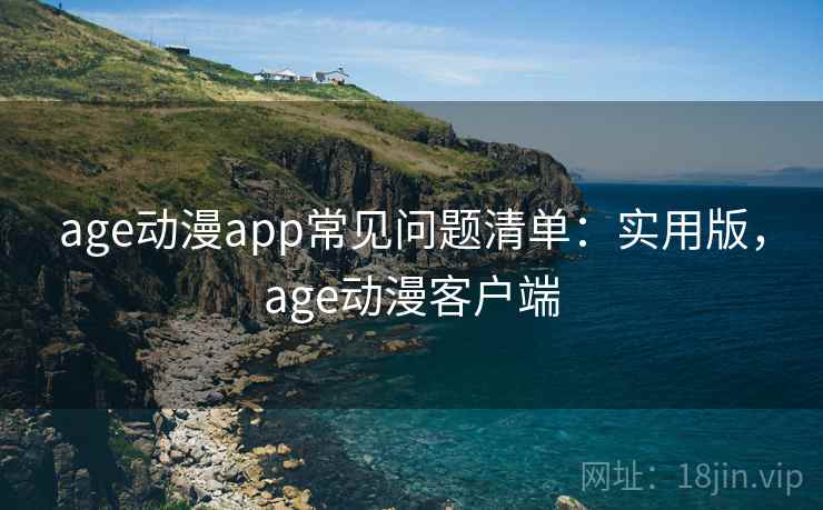 age动漫app常见问题清单：实用版，age动漫客户端