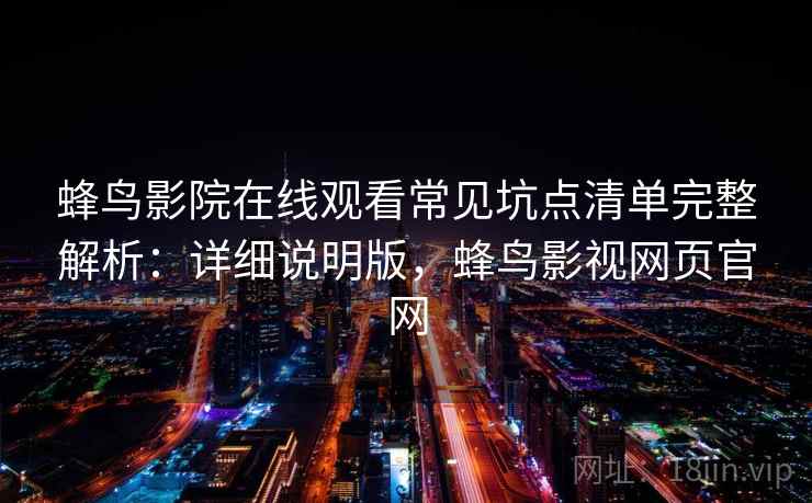 蜂鸟影院在线观看常见坑点清单完整解析:详细说明版,蜂鸟影视网页官网 蜂鸟影院在线观看常见坑点清单完整解析:详细说明版,蜂鸟影视网页官网