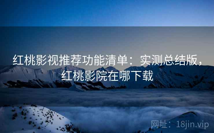 红桃影视推荐功能清单：实测总结版，红桃影院在哪下载