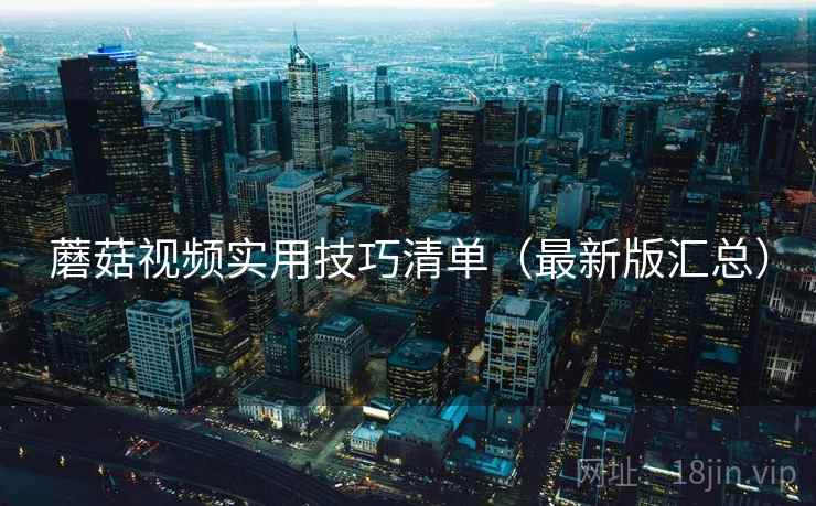 蘑菇视频实用技巧清单（最新版汇总）