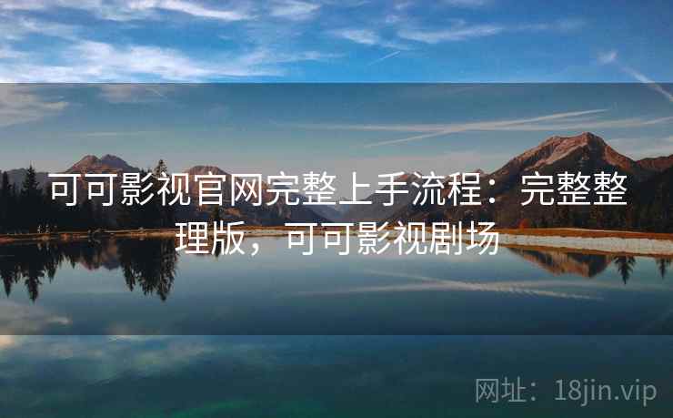 可可影视官网完整上手流程:完整整理版,可可影视剧场 可可影视官网完整上手流程:完整整理版,可可影视剧场