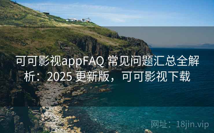 可可影视appFAQ 常见问题汇总全解析：2025 更新版，可可影视下载