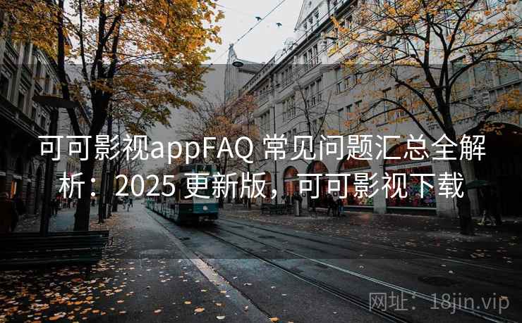 可可影视appFAQ 常见问题汇总全解析：2025 更新版，可可影视下载