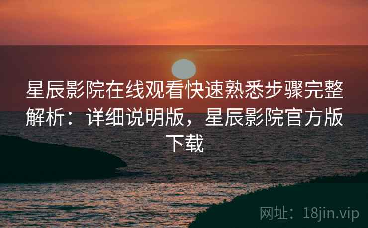 星辰影院在线观看快速熟悉步骤完整解析：详细说明版，星辰影院官方版下载