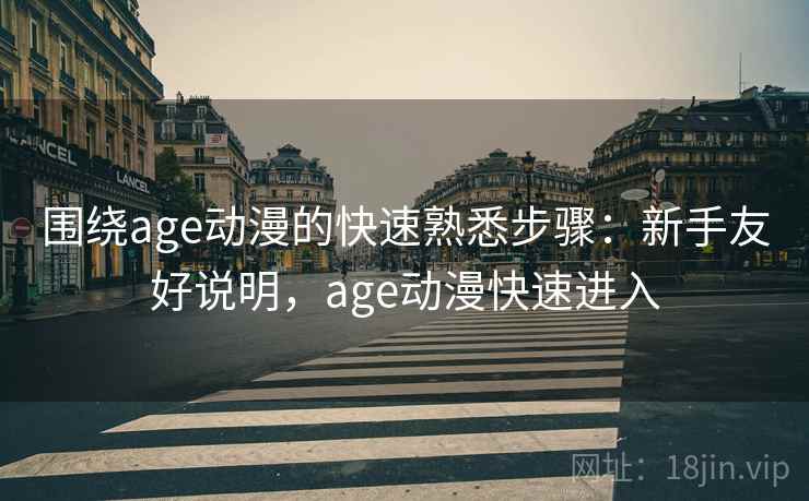 围绕age动漫的快速熟悉步骤：新手友好说明，age动漫快速进入