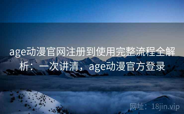 age动漫官网注册到使用完整流程全解析：一次讲清，age动漫官方登录
