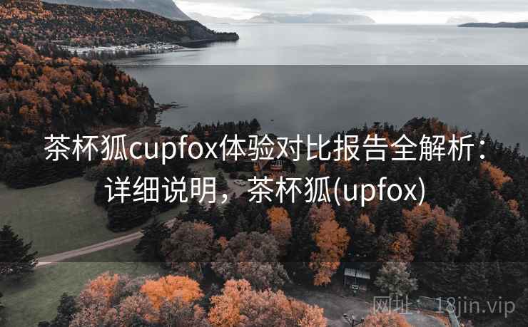 茶杯狐cupfox体验对比报告全解析:详细说明,茶杯狐(upfox) 茶杯狐cupfox体验对比报告全解析:详细说明,茶杯狐(upfox)