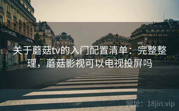 关于蘑菇tv的入门配置清单：完整整理，蘑菇影视可以电视投屏吗