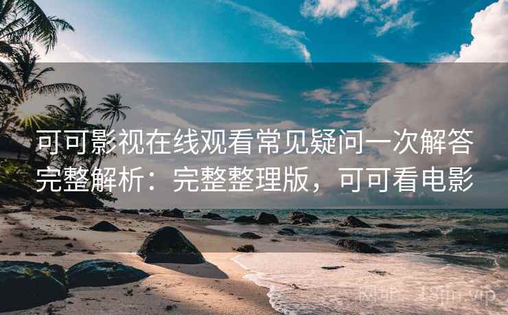 可可影视在线观看常见疑问一次解答完整解析：完整整理版，可可看电影