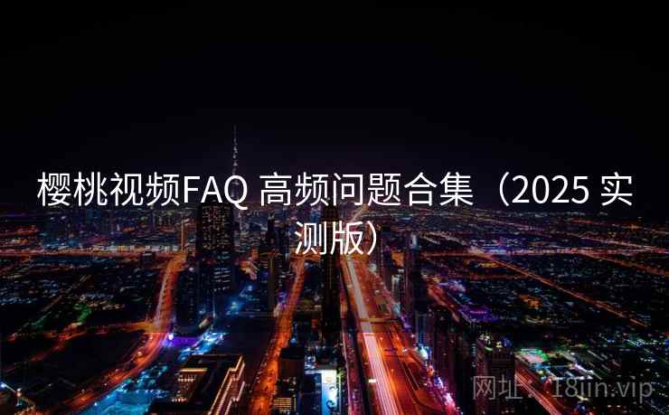 樱桃视频FAQ 高频问题合集（2025 实测版）