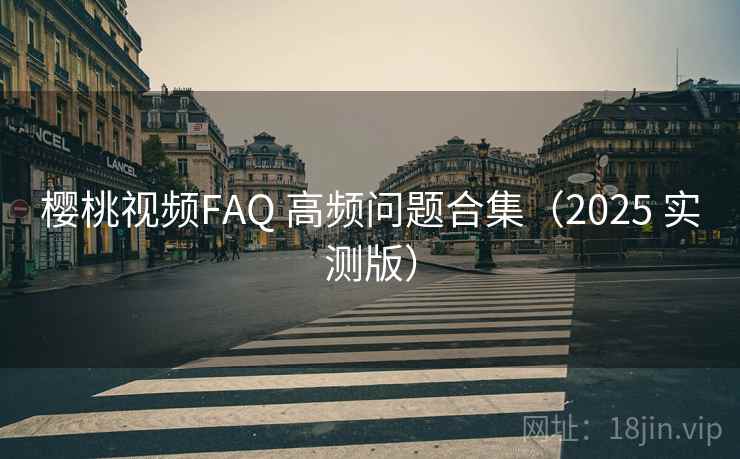 樱桃视频FAQ 高频问题合集（2025 实测版）