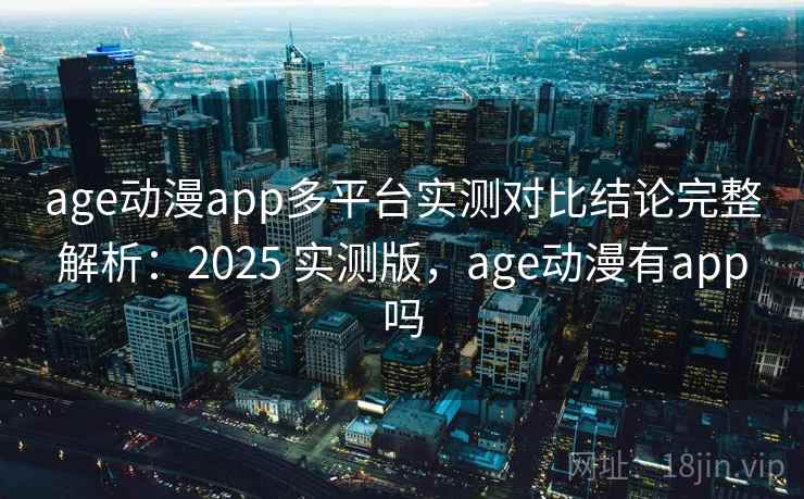 age动漫app多平台实测对比结论完整解析：2025 实测版，age动漫有app吗