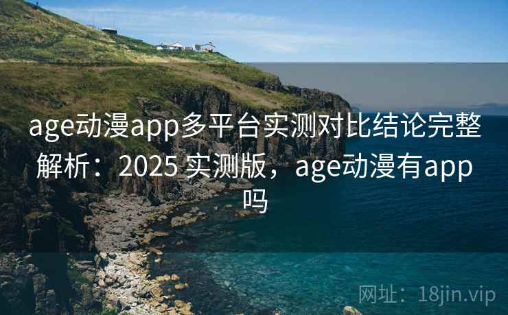 age动漫app多平台实测对比结论完整解析：2025 实测版，age动漫有app吗