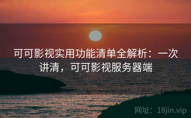 可可影视实用功能清单全解析：一次讲清，可可影视服务器端