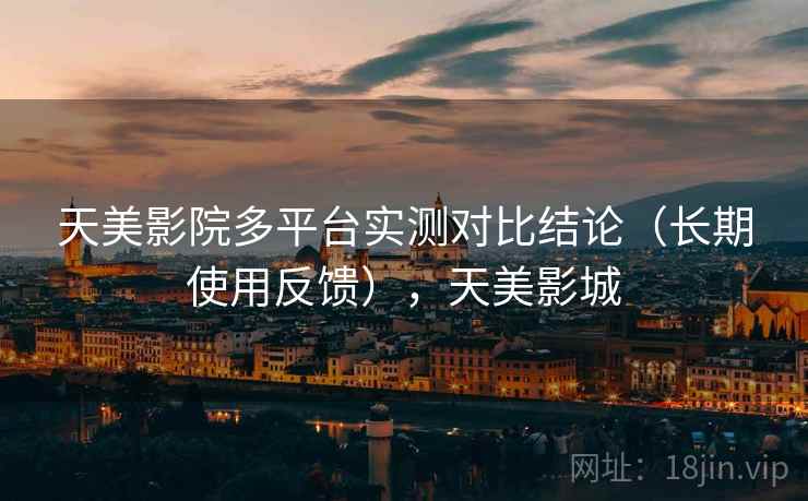 天美影院多平台实测对比结论(长期使用反馈),天美影城 天美影院多平台实测对比结论(长期使用反馈),天美影城