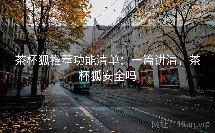 茶杯狐推荐功能清单：一篇讲清，茶杯狐安全吗