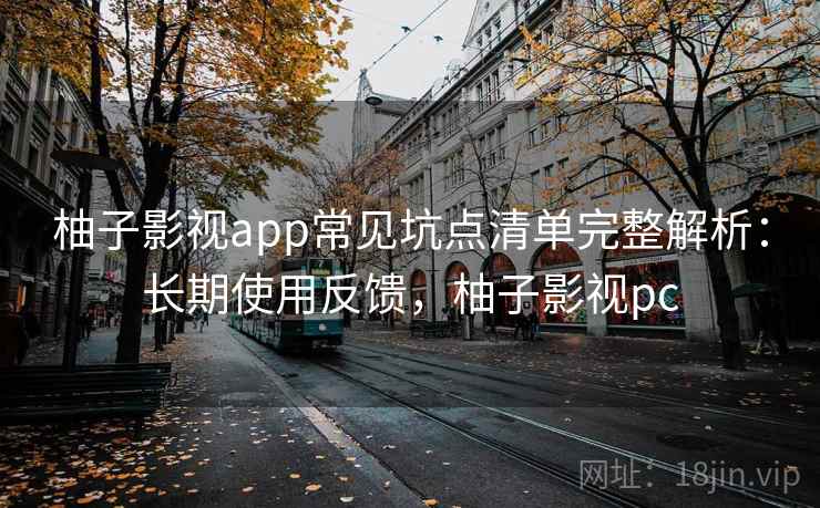 柚子影视app常见坑点清单完整解析：长期使用反馈，柚子影视pc