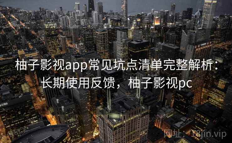 柚子影视app常见坑点清单完整解析：长期使用反馈，柚子影视pc