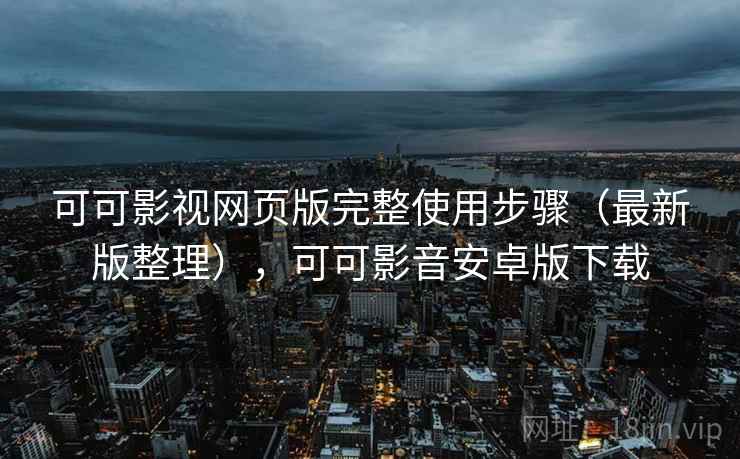 可可影视网页版完整使用步骤（最新版整理），可可影音安卓版下载