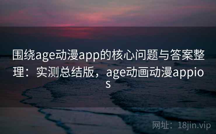 围绕age动漫app的核心问题与答案整理:实测总结版,age动画动漫appios 围绕age动漫app的核心问题与答案整理:实测总结版,age动画动漫appios