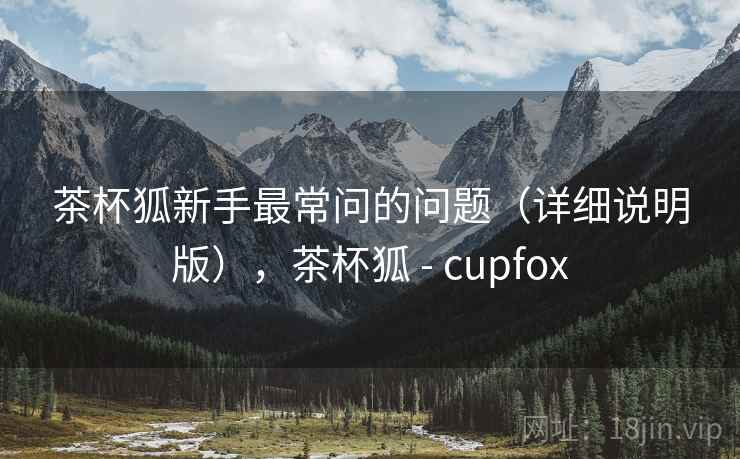 茶杯狐新手最常问的问题（详细说明版），茶杯狐 - cupfox