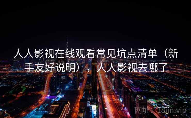 人人影视在线观看常见坑点清单（新手友好说明），人人影视去哪了