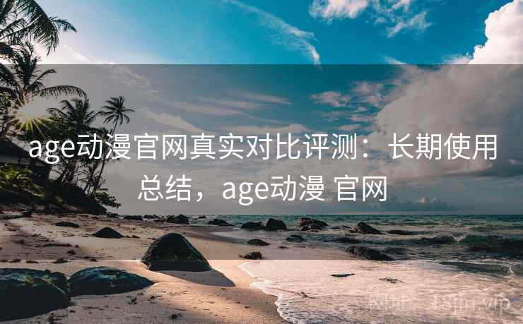 age动漫官网真实对比评测:长期使用总结,age动漫 官网 age动漫官网真实对比评测:长期使用总结,age动漫 官网