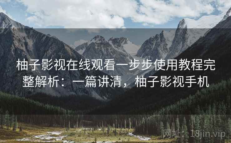 柚子影视在线观看一步步使用教程完整解析：一篇讲清，柚子影视手机