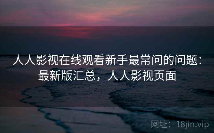人人影视在线观看新手最常问的问题:最新版汇总,人人影视页面 人人影视在线观看新手最常问的问题:最新版汇总,人人影视页面
