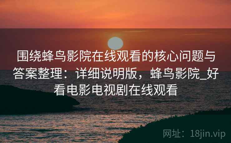 围绕蜂鸟影院在线观看的核心问题与答案整理：详细说明版，蜂鸟影院_好看电影电视剧在线观看