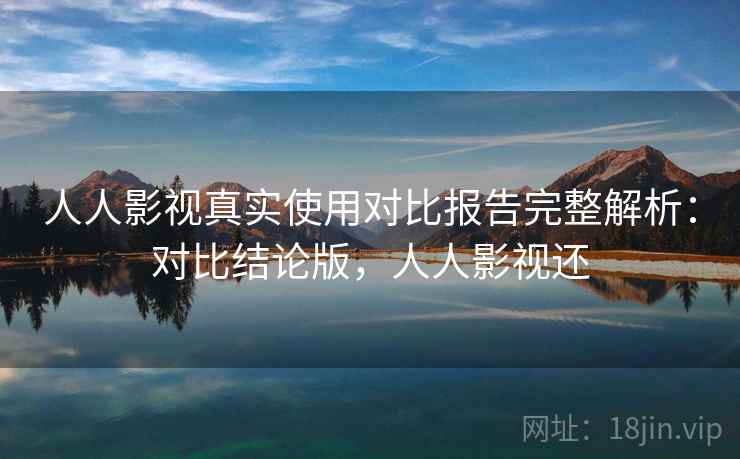 人人影视真实使用对比报告完整解析:对比结论版,人人影视还 人人影视真实使用对比报告完整解析:对比结论版,人人影视还