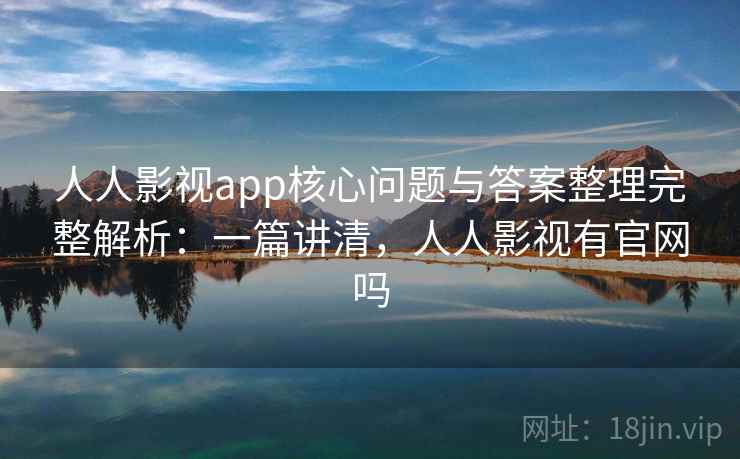 人人影视app核心问题与答案整理完整解析：一篇讲清，人人影视有官网吗