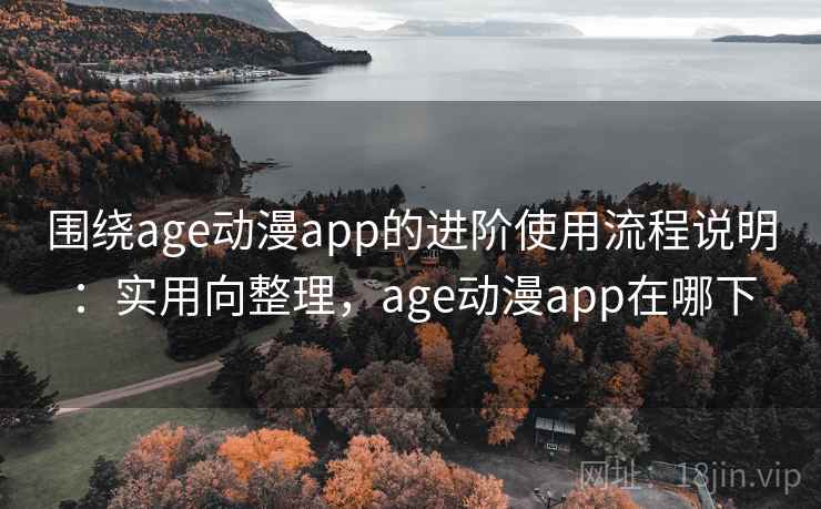 围绕age动漫app的进阶使用流程说明:实用向整理,age动漫app在哪下 围绕age动漫app的进阶使用流程说明:实用向整理,age动漫app在哪下