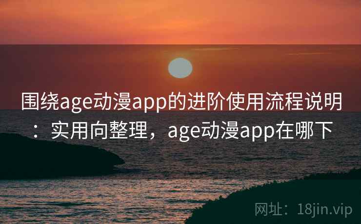 围绕age动漫app的进阶使用流程说明:实用向整理,age动漫app在哪下 围绕age动漫app的进阶使用流程说明:实用向整理,age动漫app在哪下
