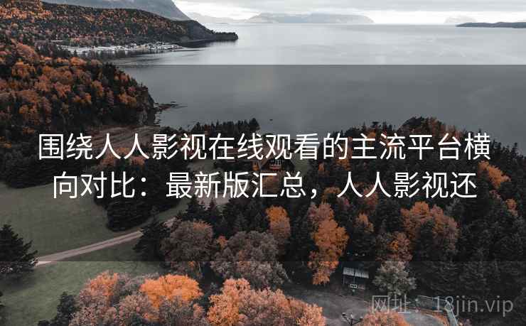 围绕人人影视在线观看的主流平台横向对比:最新版汇总,人人影视还 围绕人人影视在线观看的主流平台横向对比:最新版汇总,人人影视还
