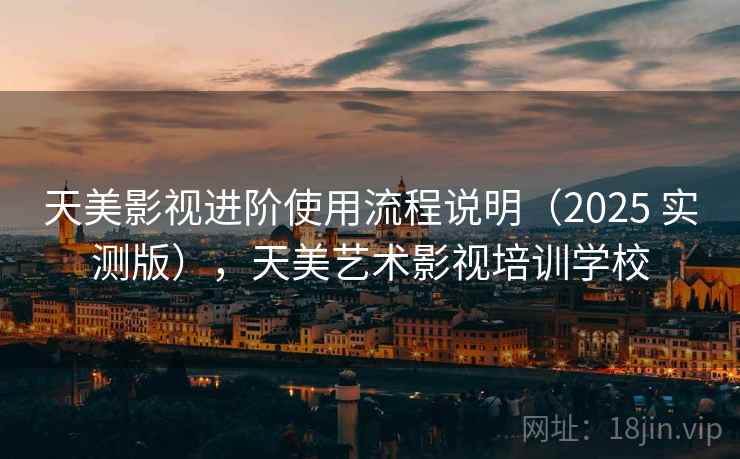 天美影视进阶使用流程说明(2025 实测版),天美艺术影视培训学校 天美影视进阶使用流程说明(2025 实测版),天美艺术影视培训学校