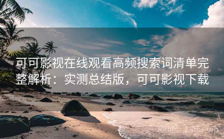 可可影视在线观看高频搜索词清单完整解析：实测总结版，可可影视下载