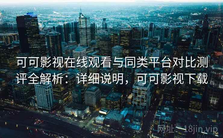可可影视在线观看与同类平台对比测评全解析：详细说明，可可影视下载