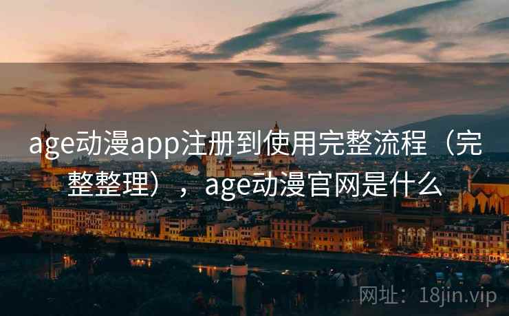 age动漫app注册到使用完整流程（完整整理），age动漫官网是什么
