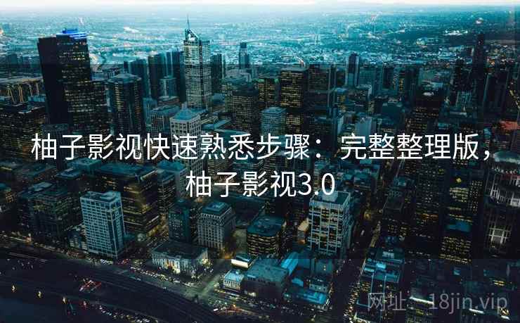 柚子影视快速熟悉步骤：完整整理版，柚子影视3.0