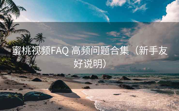 蜜桃视频FAQ 高频问题合集(新手友好说明) 蜜桃视频FAQ 高频问题合集(新手友好说明)